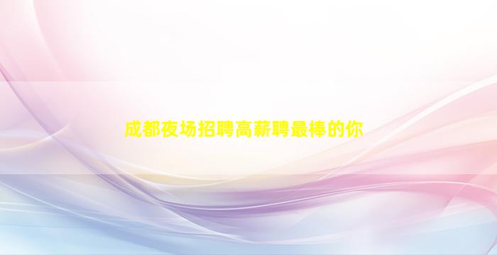 成都夜场招聘高薪聘最棒的你