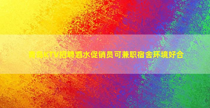 青岛KTV招聘酒水促销员可兼职宿舍环境好合